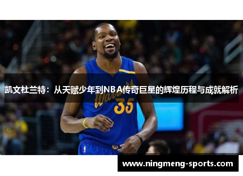凯文杜兰特：从天赋少年到NBA传奇巨星的辉煌历程与成就解析