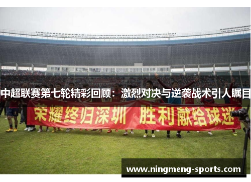 中超联赛第七轮精彩回顾：激烈对决与逆袭战术引人瞩目