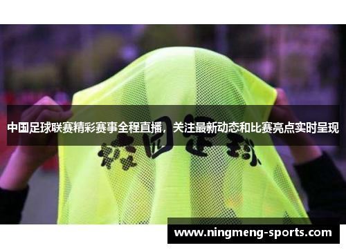 中国足球联赛精彩赛事全程直播，关注最新动态和比赛亮点实时呈现