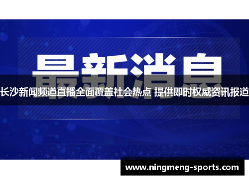 长沙新闻频道直播全面覆盖社会热点 提供即时权威资讯报道